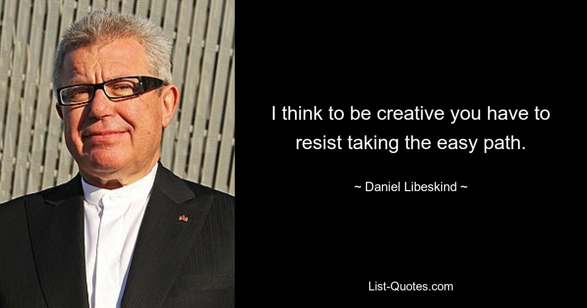 I think to be creative you have to resist taking the easy path. — © Daniel Libeskind