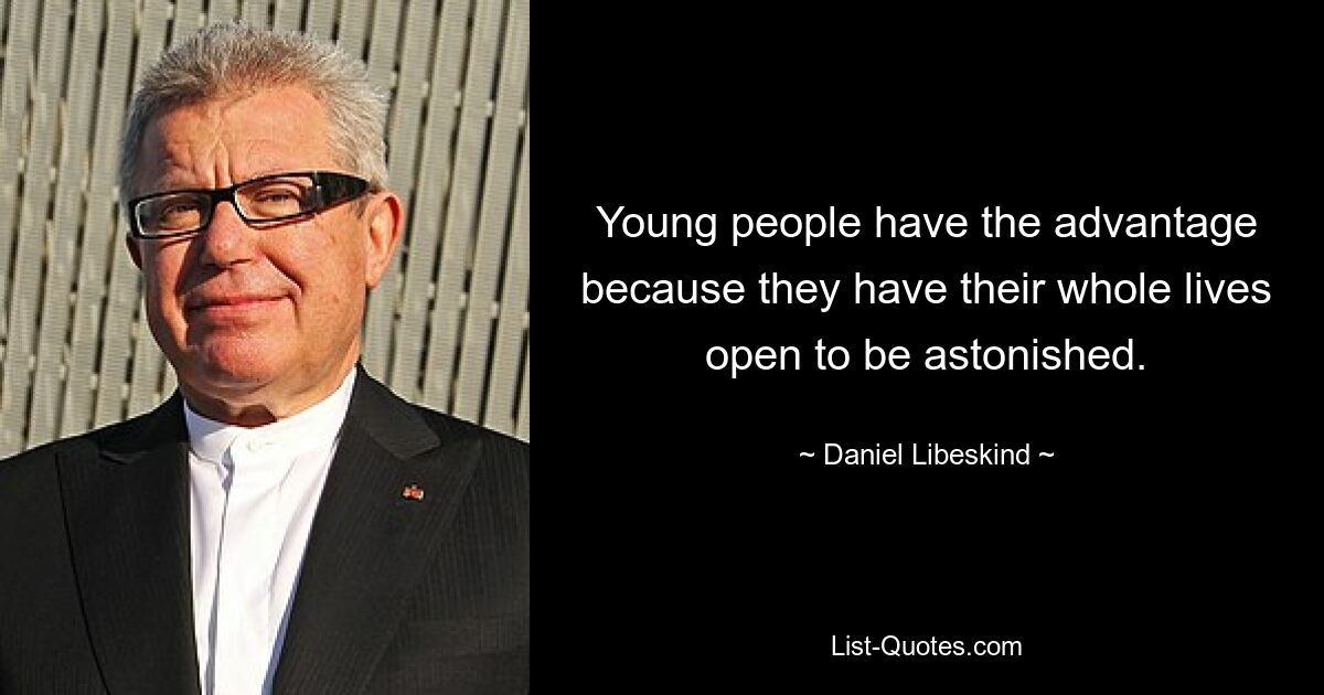 Young people have the advantage because they have their whole lives open to be astonished. — © Daniel Libeskind