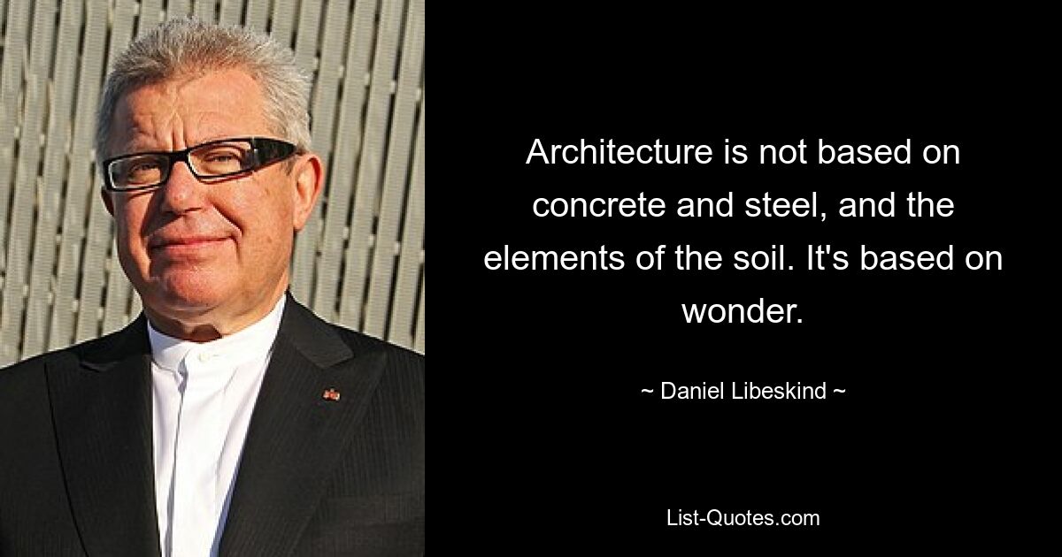 Architecture is not based on concrete and steel, and the elements of the soil. It's based on wonder. — © Daniel Libeskind