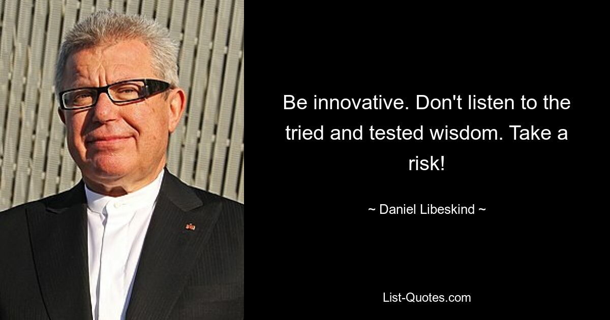 Be innovative. Don't listen to the tried and tested wisdom. Take a risk! — © Daniel Libeskind