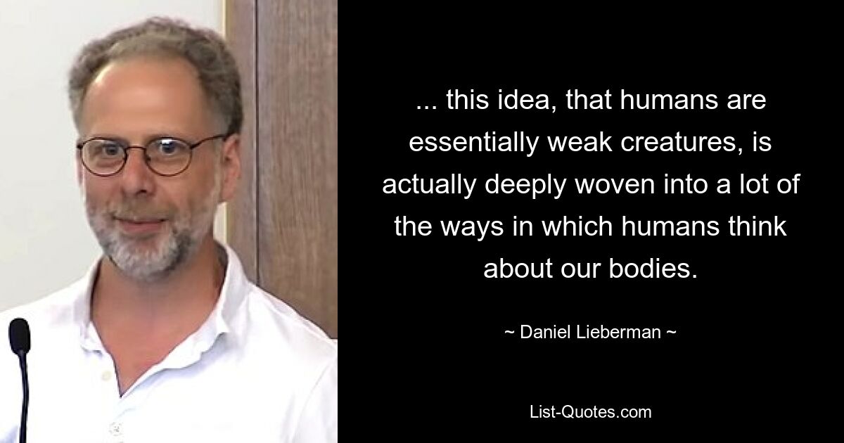 ... this idea, that humans are essentially weak creatures, is actually deeply woven into a lot of the ways in which humans think about our bodies. — © Daniel Lieberman