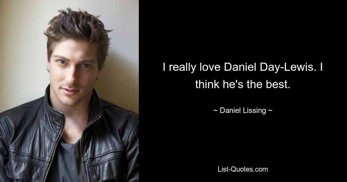 I really love Daniel Day-Lewis. I think he's the best. — © Daniel Lissing