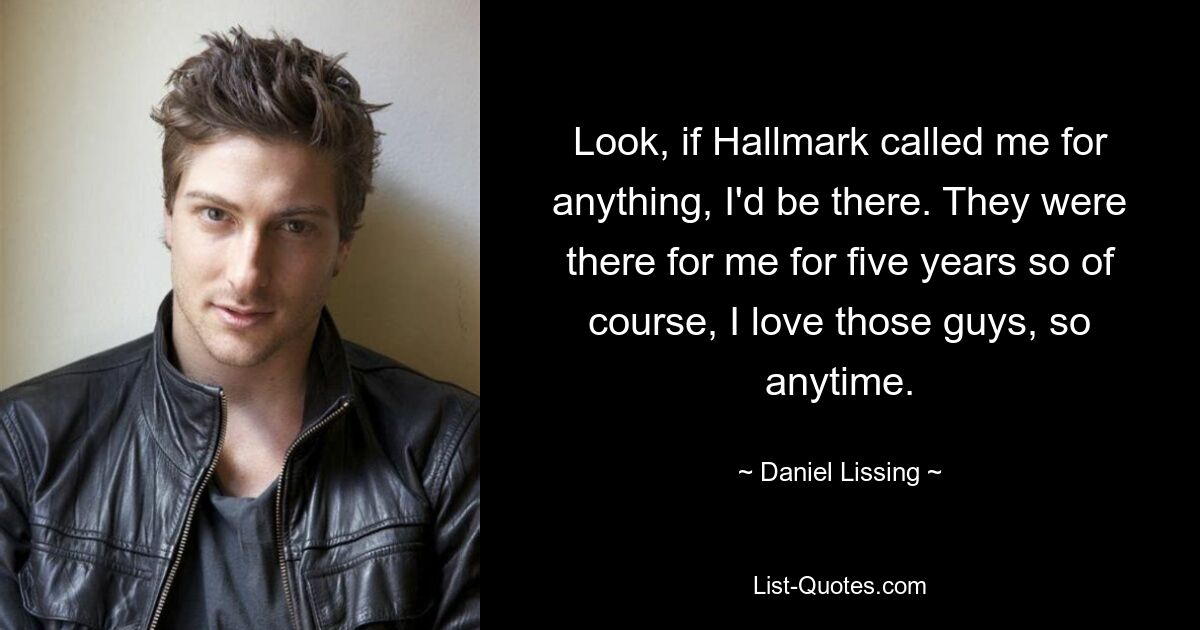 Look, if Hallmark called me for anything, I'd be there. They were there for me for five years so of course, I love those guys, so anytime. — © Daniel Lissing