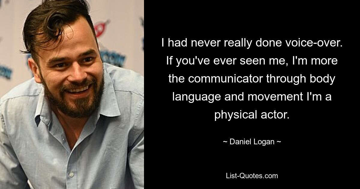 I had never really done voice-over. If you've ever seen me, I'm more the communicator through body language and movement I'm a physical actor. — © Daniel Logan