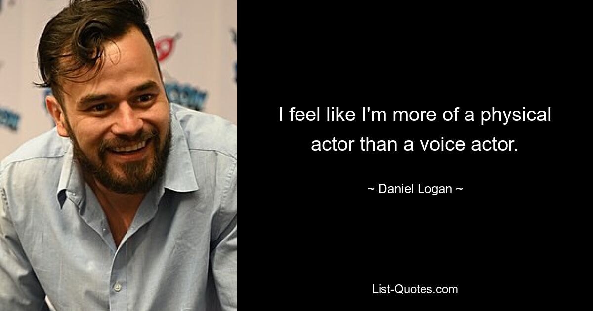 I feel like I'm more of a physical actor than a voice actor. — © Daniel Logan