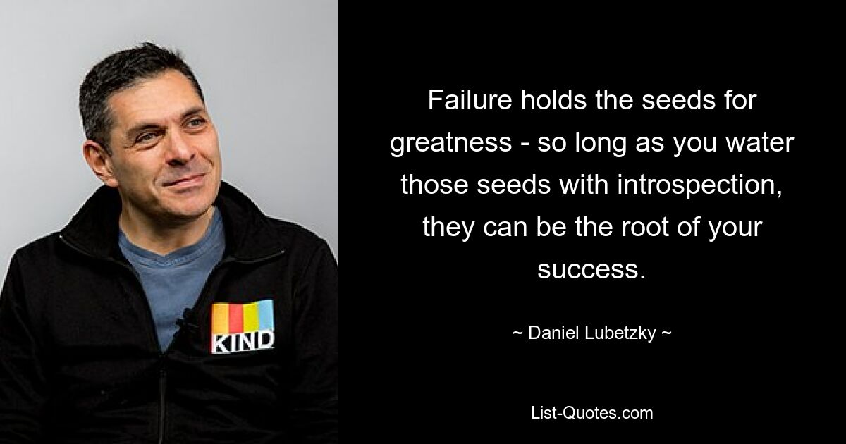 Failure holds the seeds for greatness - so long as you water those seeds with introspection, they can be the root of your success. — © Daniel Lubetzky