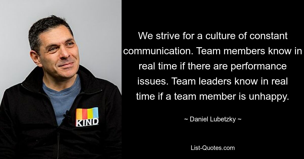 We strive for a culture of constant communication. Team members know in real time if there are performance issues. Team leaders know in real time if a team member is unhappy. — © Daniel Lubetzky