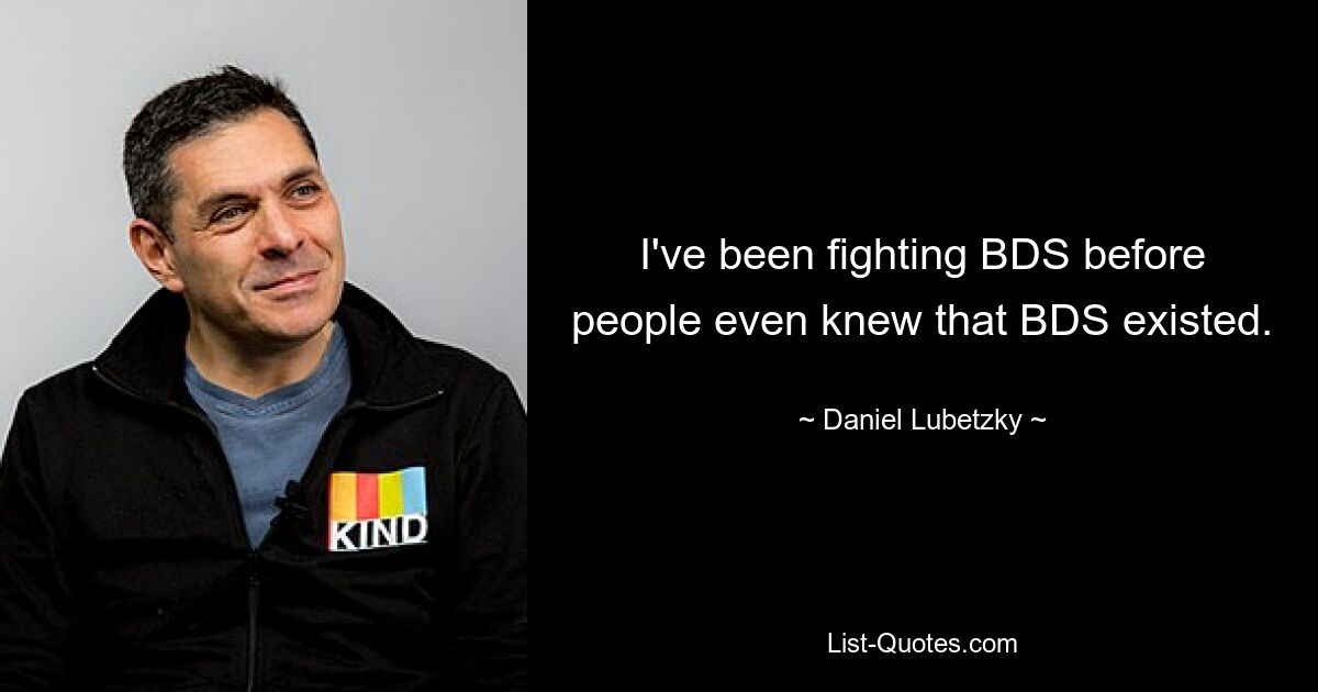 I've been fighting BDS before people even knew that BDS existed. — © Daniel Lubetzky