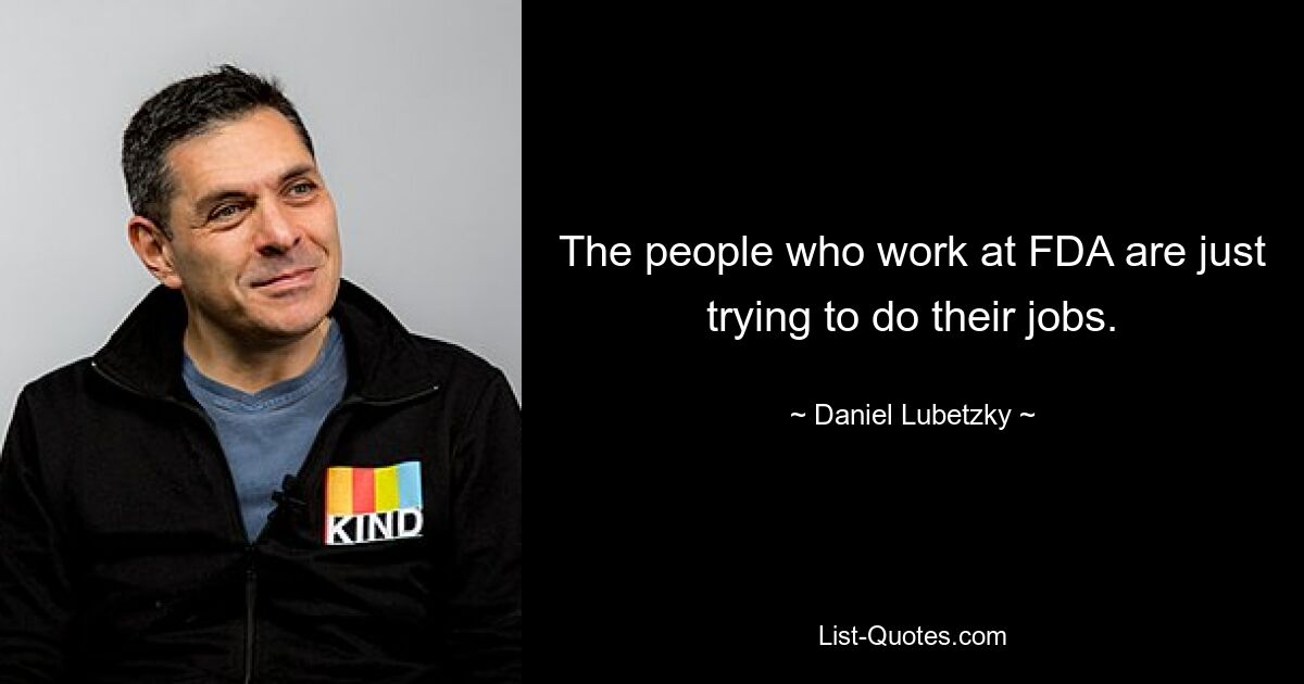 The people who work at FDA are just trying to do their jobs. — © Daniel Lubetzky