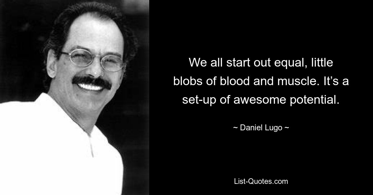 We all start out equal, little blobs of blood and muscle. It’s a set-up of awesome potential. — © Daniel Lugo