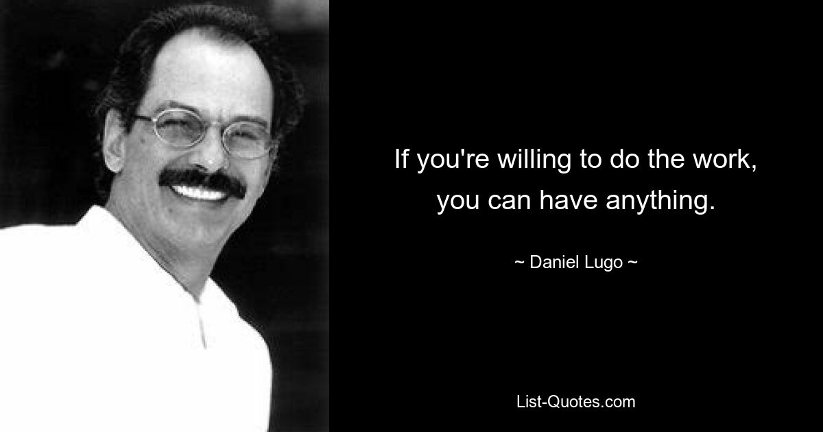 If you're willing to do the work, you can have anything. — © Daniel Lugo