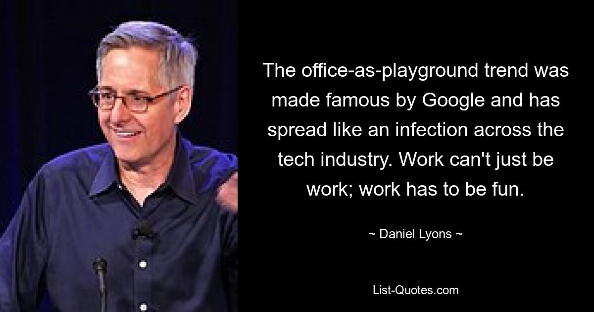 The office-as-playground trend was made famous by Google and has spread like an infection across the tech industry. Work can't just be work; work has to be fun. — © Daniel Lyons