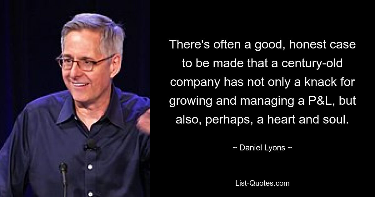 There's often a good, honest case to be made that a century-old company has not only a knack for growing and managing a P&L, but also, perhaps, a heart and soul. — © Daniel Lyons