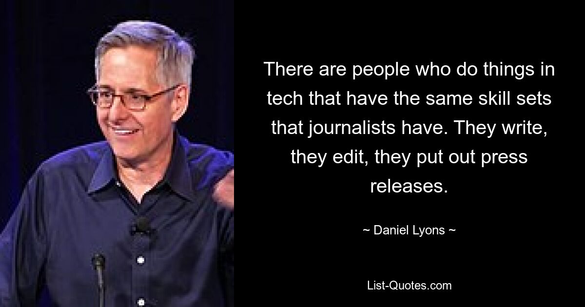 There are people who do things in tech that have the same skill sets that journalists have. They write, they edit, they put out press releases. — © Daniel Lyons