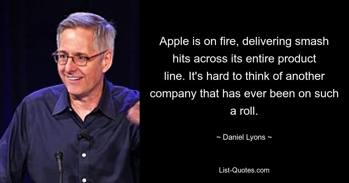 Apple is on fire, delivering smash hits across its entire product line. It's hard to think of another company that has ever been on such a roll. — © Daniel Lyons