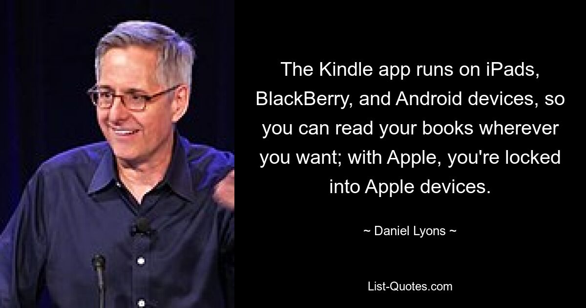 The Kindle app runs on iPads, BlackBerry, and Android devices, so you can read your books wherever you want; with Apple, you're locked into Apple devices. — © Daniel Lyons