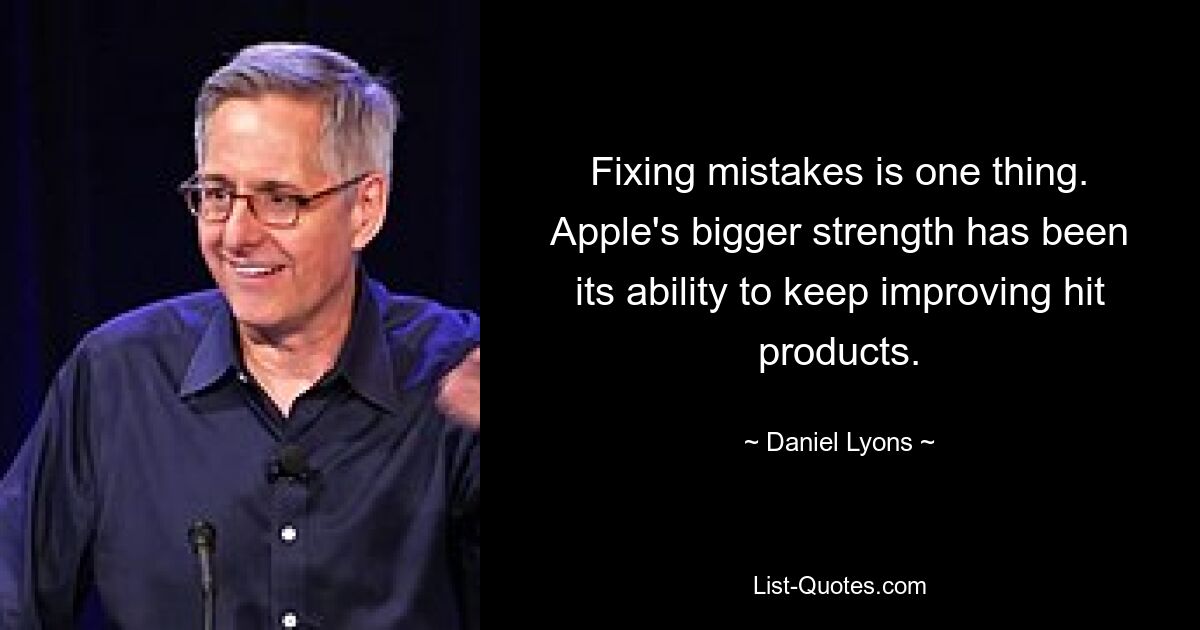 Fixing mistakes is one thing. Apple's bigger strength has been its ability to keep improving hit products. — © Daniel Lyons