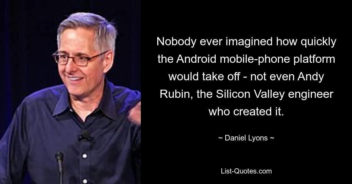 Nobody ever imagined how quickly the Android mobile-phone platform would take off - not even Andy Rubin, the Silicon Valley engineer who created it. — © Daniel Lyons