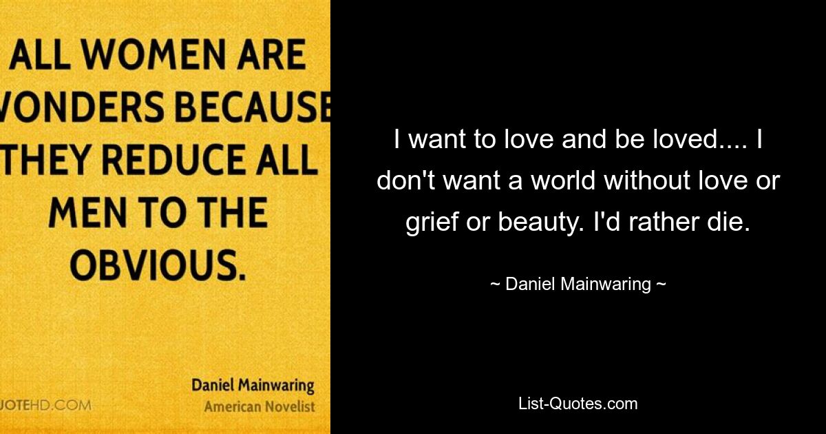 I want to love and be loved.... I don't want a world without love or grief or beauty. I'd rather die. — © Daniel Mainwaring