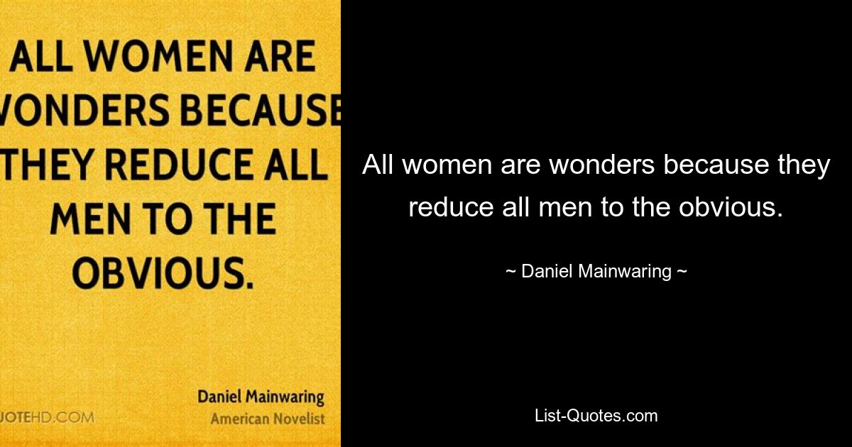 All women are wonders because they reduce all men to the obvious. — © Daniel Mainwaring