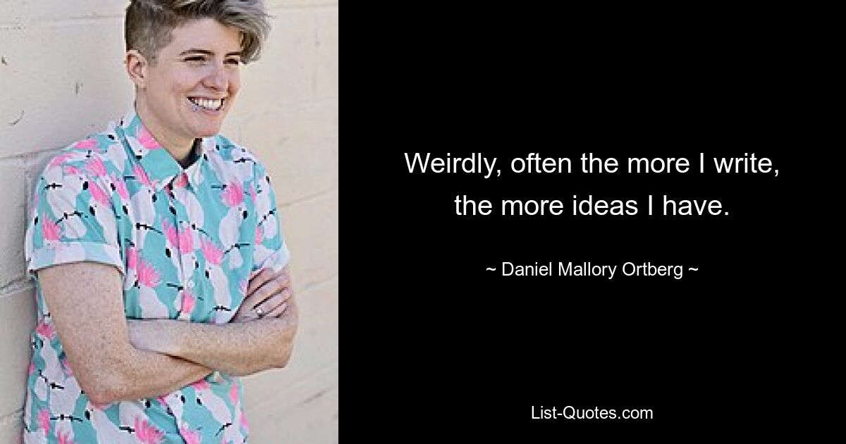 Weirdly, often the more I write, the more ideas I have. — © Daniel Mallory Ortberg