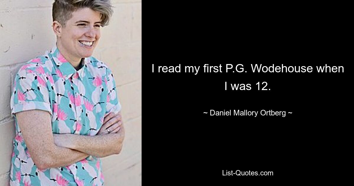 I read my first P.G. Wodehouse when I was 12. — © Daniel Mallory Ortberg