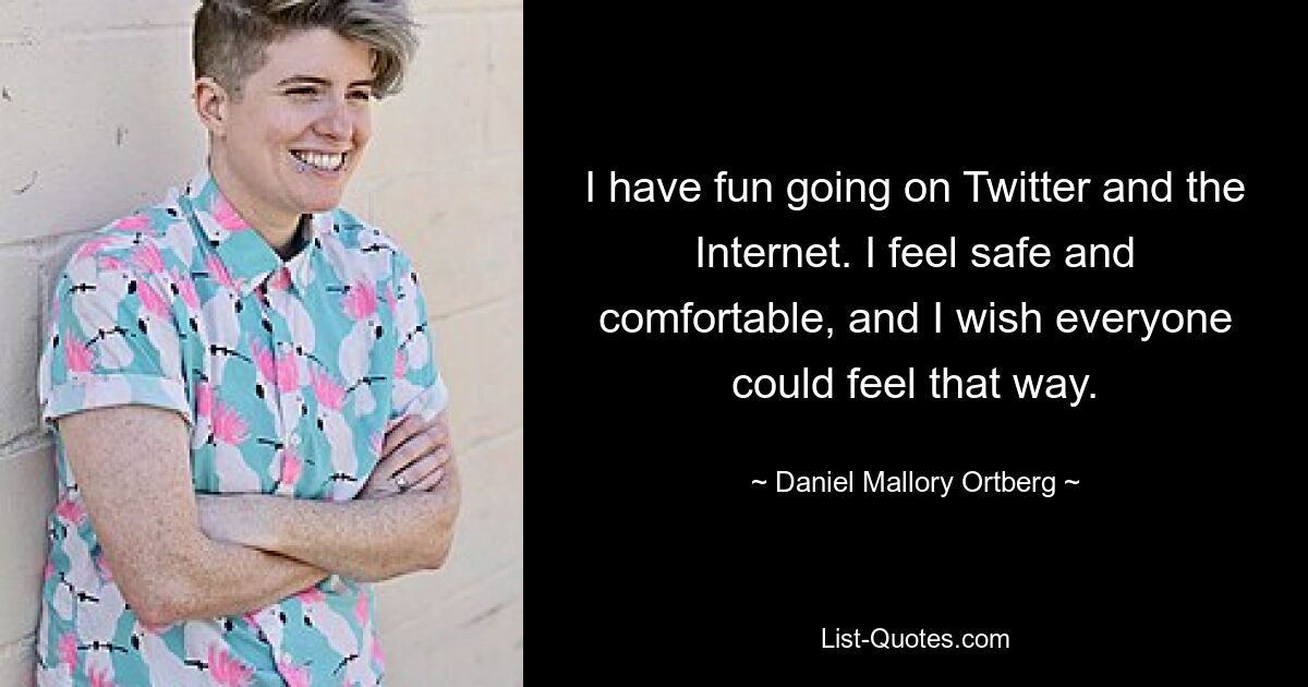 I have fun going on Twitter and the Internet. I feel safe and comfortable, and I wish everyone could feel that way. — © Daniel Mallory Ortberg