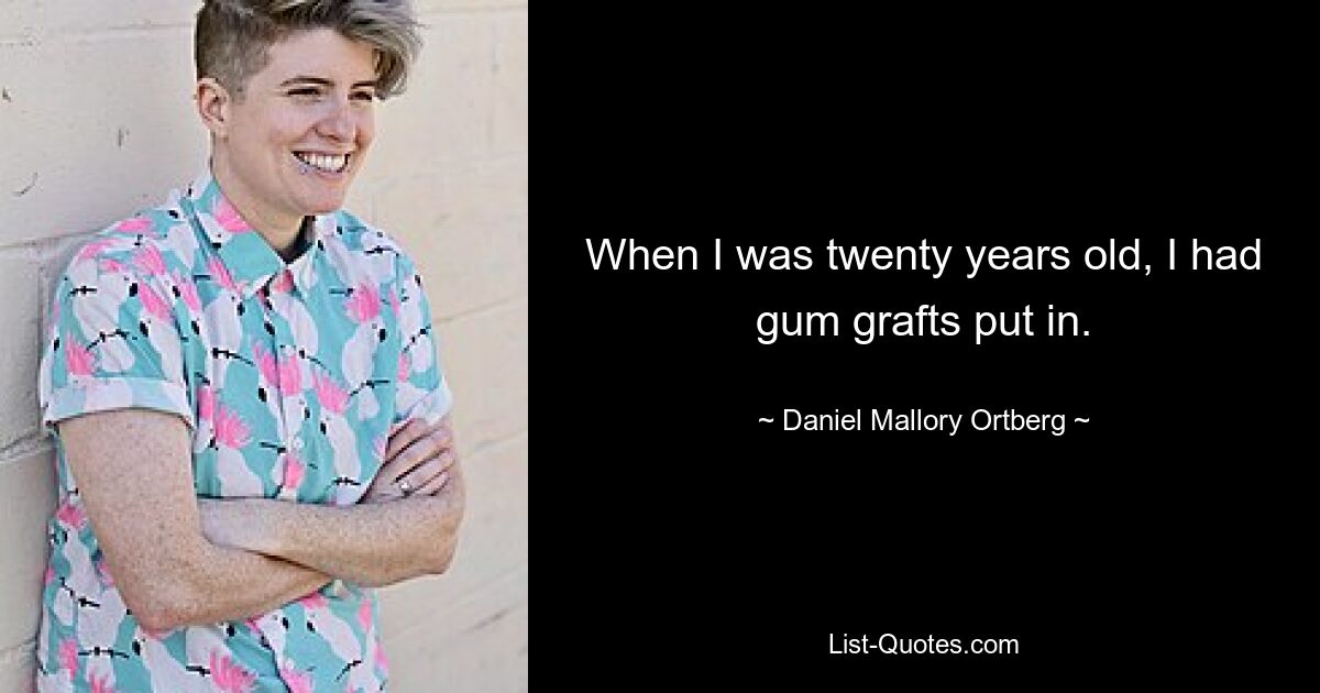 When I was twenty years old, I had gum grafts put in. — © Daniel Mallory Ortberg