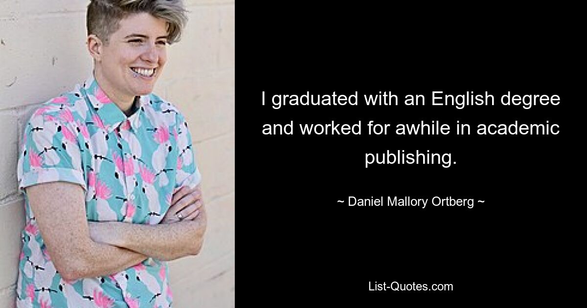 I graduated with an English degree and worked for awhile in academic publishing. — © Daniel Mallory Ortberg