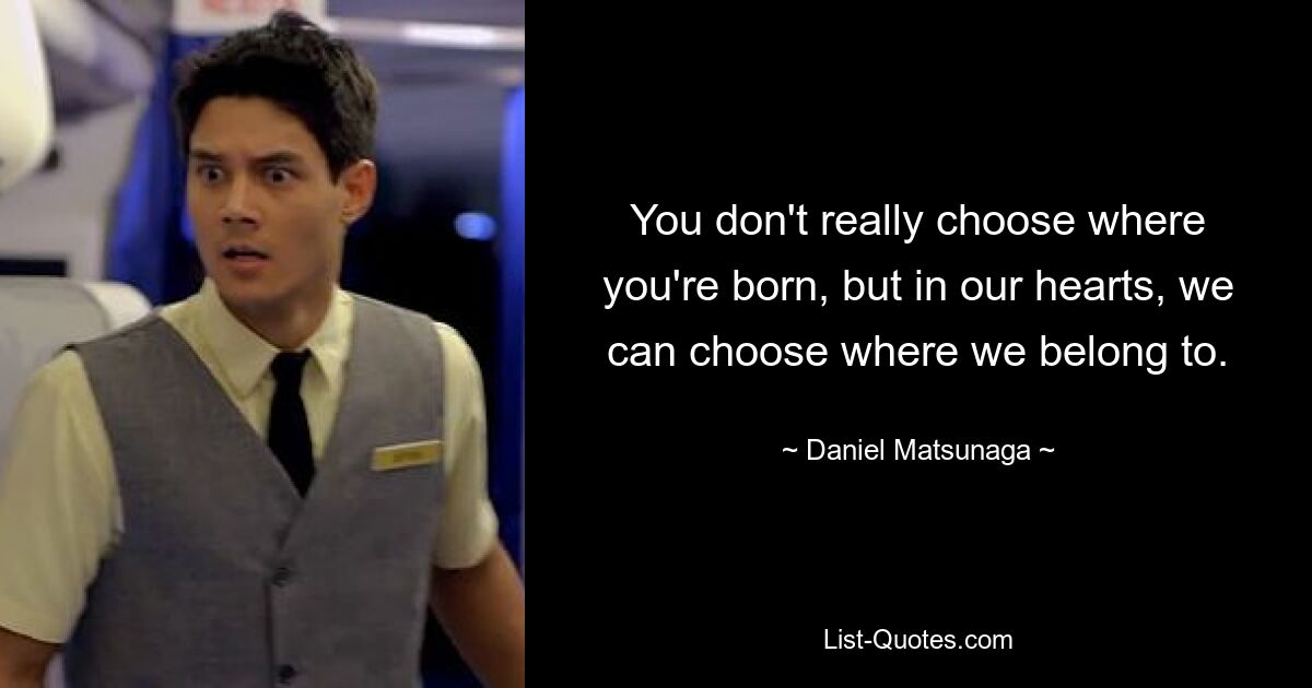 You don't really choose where you're born, but in our hearts, we can choose where we belong to. — © Daniel Matsunaga