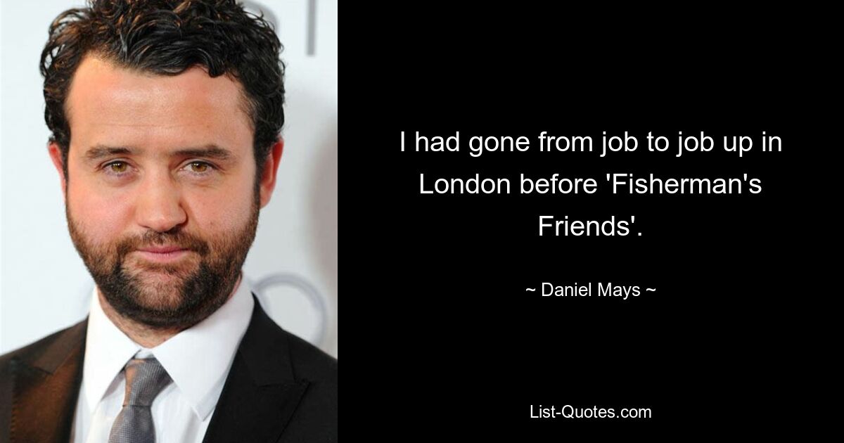 I had gone from job to job up in London before 'Fisherman's Friends'. — © Daniel Mays