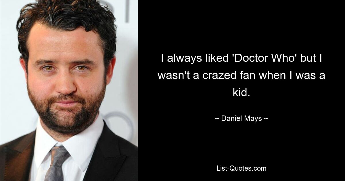 I always liked 'Doctor Who' but I wasn't a crazed fan when I was a kid. — © Daniel Mays