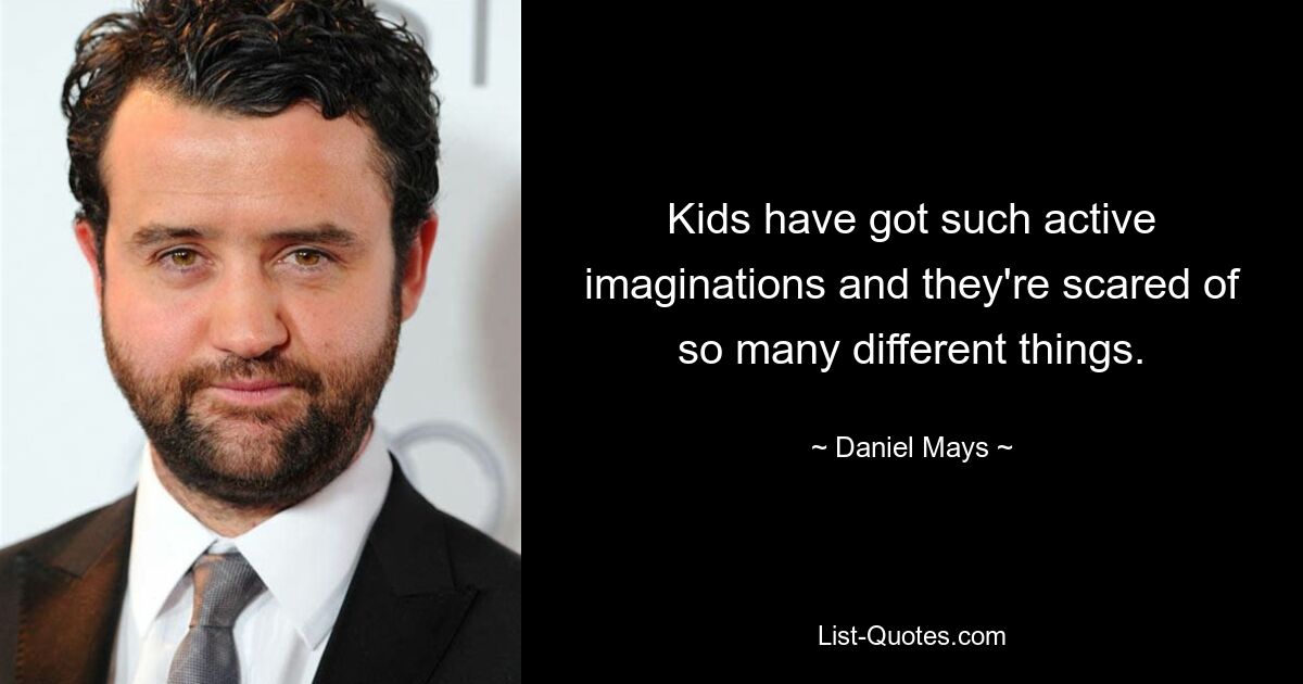 Kids have got such active imaginations and they're scared of so many different things. — © Daniel Mays