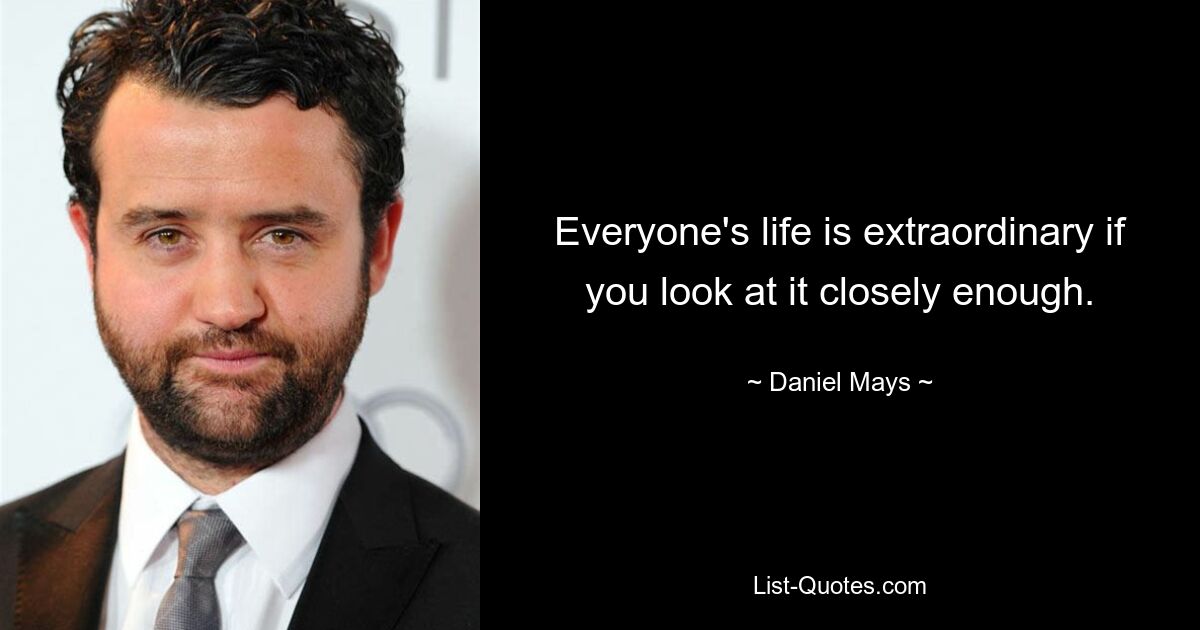 Everyone's life is extraordinary if you look at it closely enough. — © Daniel Mays