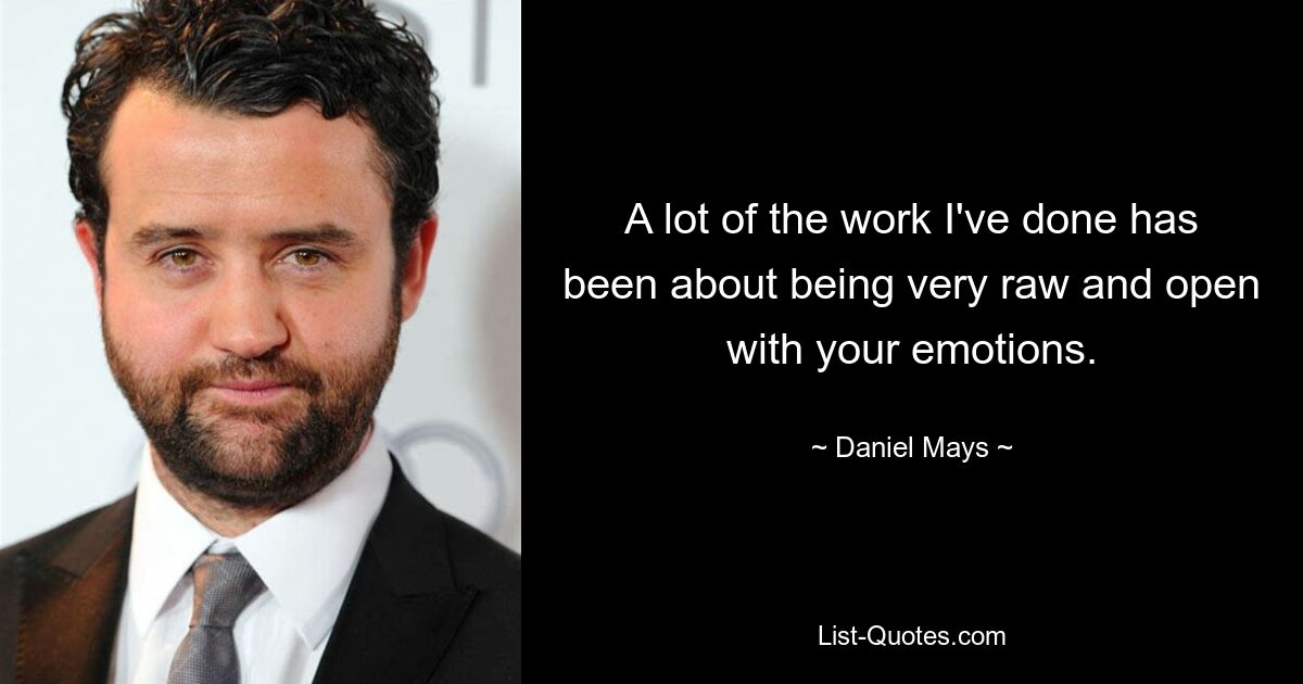 A lot of the work I've done has been about being very raw and open with your emotions. — © Daniel Mays