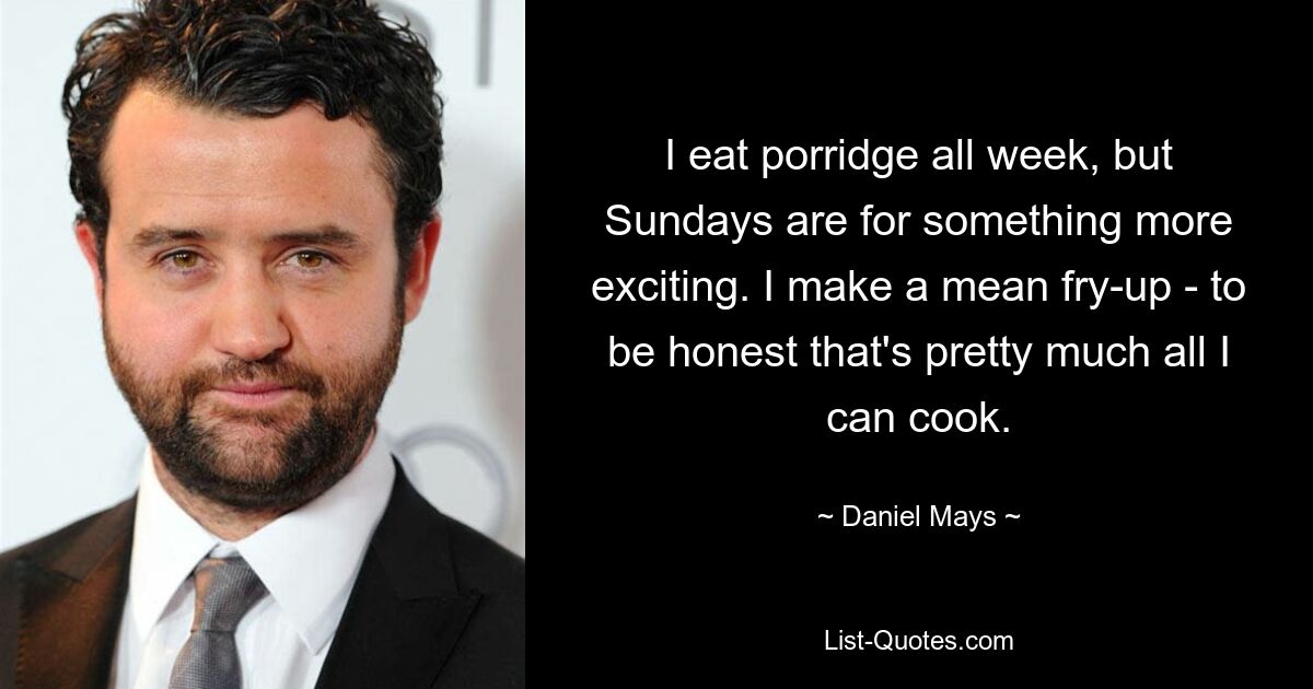 I eat porridge all week, but Sundays are for something more exciting. I make a mean fry-up - to be honest that's pretty much all I can cook. — © Daniel Mays