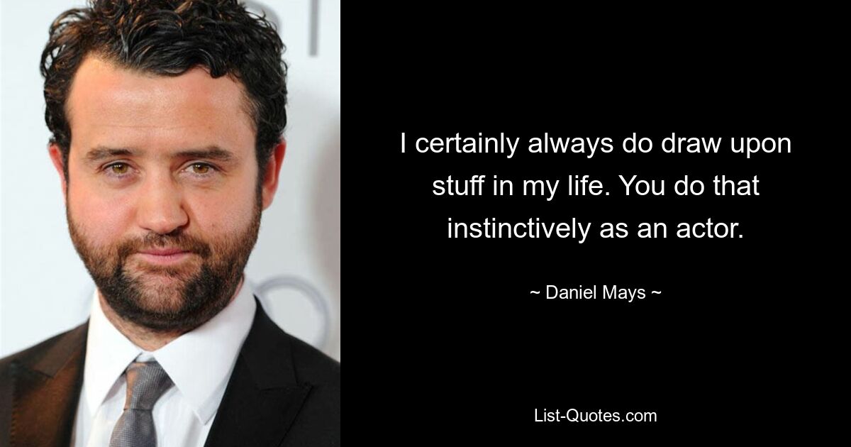 I certainly always do draw upon stuff in my life. You do that instinctively as an actor. — © Daniel Mays