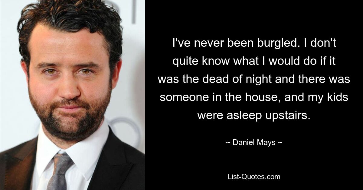 I've never been burgled. I don't quite know what I would do if it was the dead of night and there was someone in the house, and my kids were asleep upstairs. — © Daniel Mays