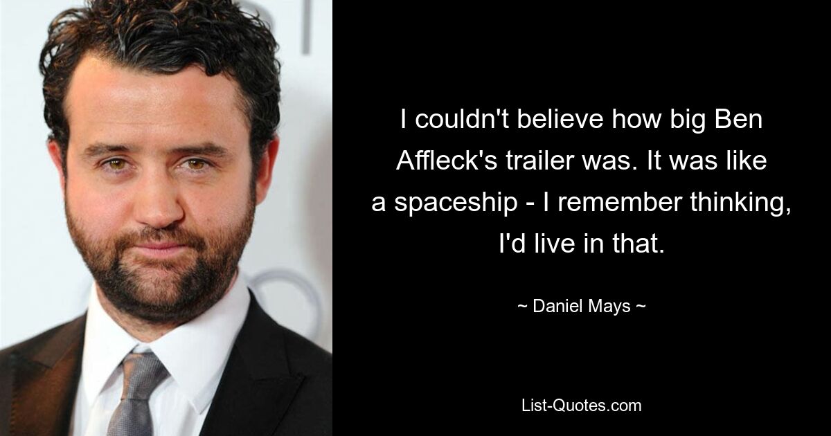 I couldn't believe how big Ben Affleck's trailer was. It was like a spaceship - I remember thinking, I'd live in that. — © Daniel Mays