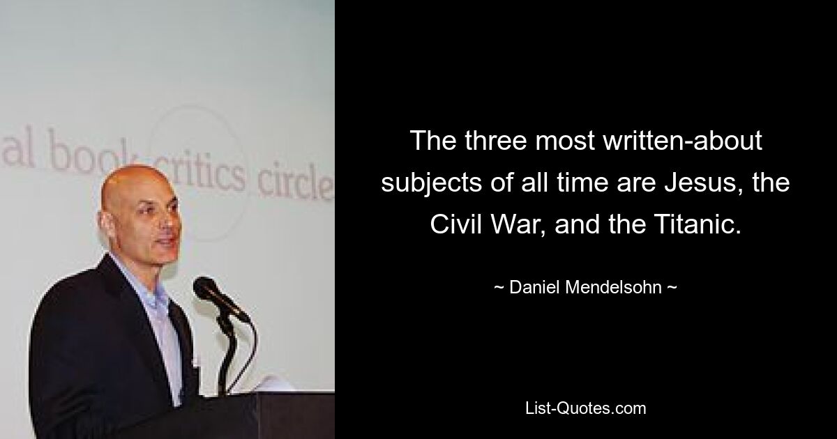 The three most written-about subjects of all time are Jesus, the Civil War, and the Titanic. — © Daniel Mendelsohn