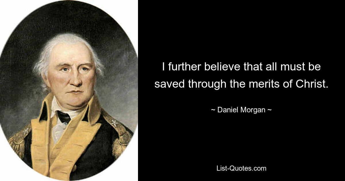 I further believe that all must be saved through the merits of Christ. — © Daniel Morgan