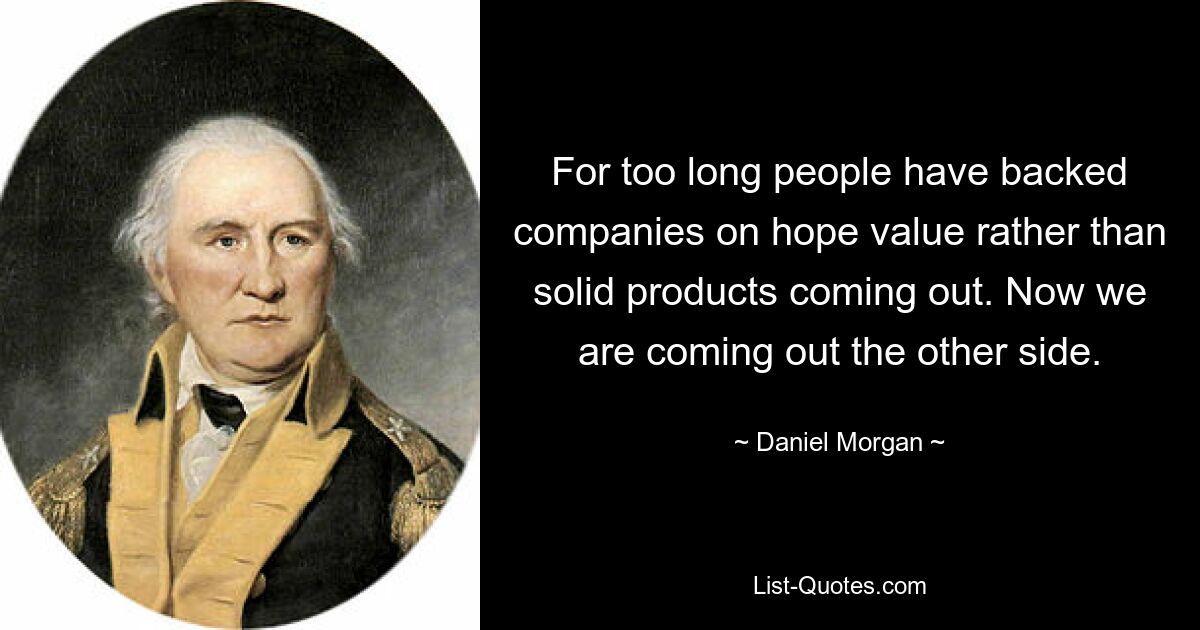 For too long people have backed companies on hope value rather than solid products coming out. Now we are coming out the other side. — © Daniel Morgan