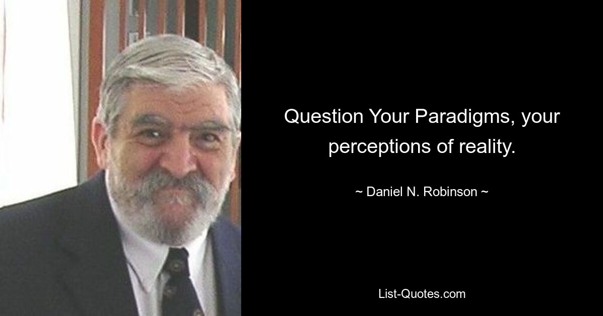 Question Your Paradigms, your perceptions of reality. — © Daniel N. Robinson