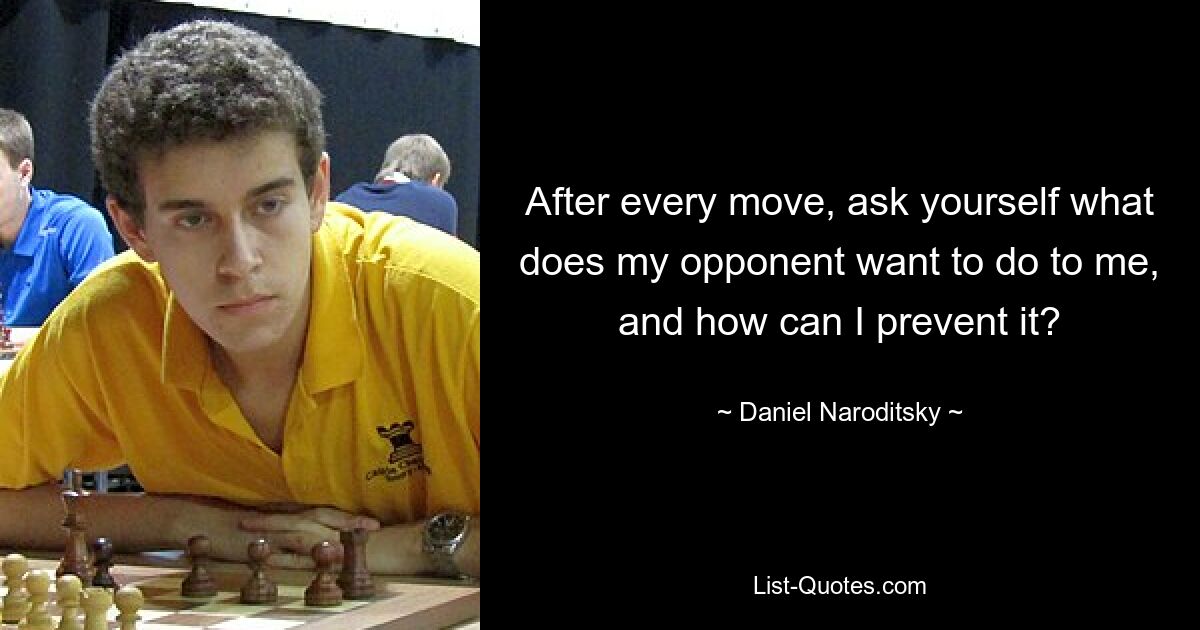 After every move, ask yourself what does my opponent want to do to me, and how can I prevent it? — © Daniel Naroditsky