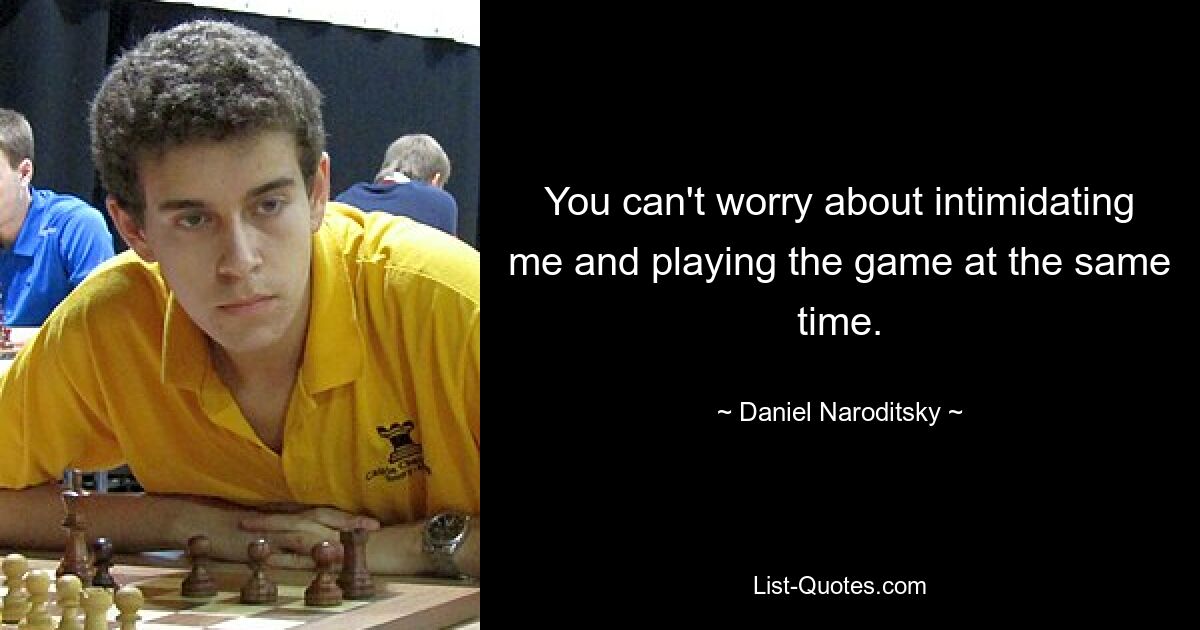 You can't worry about intimidating me and playing the game at the same time. — © Daniel Naroditsky