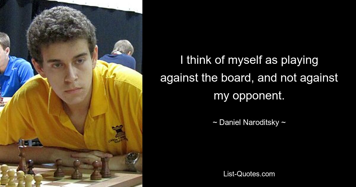 I think of myself as playing against the board, and not against my opponent. — © Daniel Naroditsky