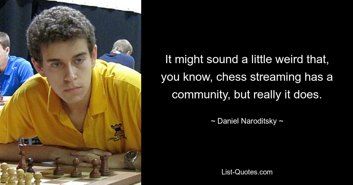 It might sound a little weird that, you know, chess streaming has a community, but really it does. — © Daniel Naroditsky