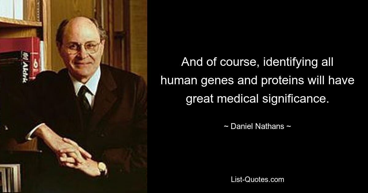 And of course, identifying all human genes and proteins will have great medical significance. — © Daniel Nathans