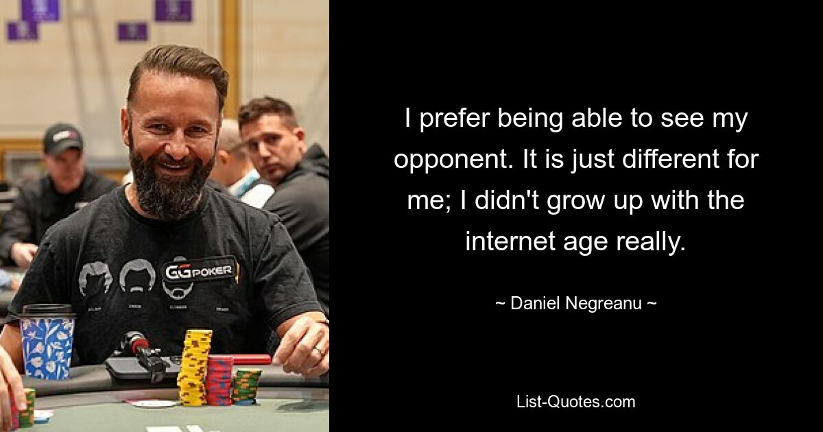 I prefer being able to see my opponent. It is just different for me; I didn't grow up with the internet age really. — © Daniel Negreanu