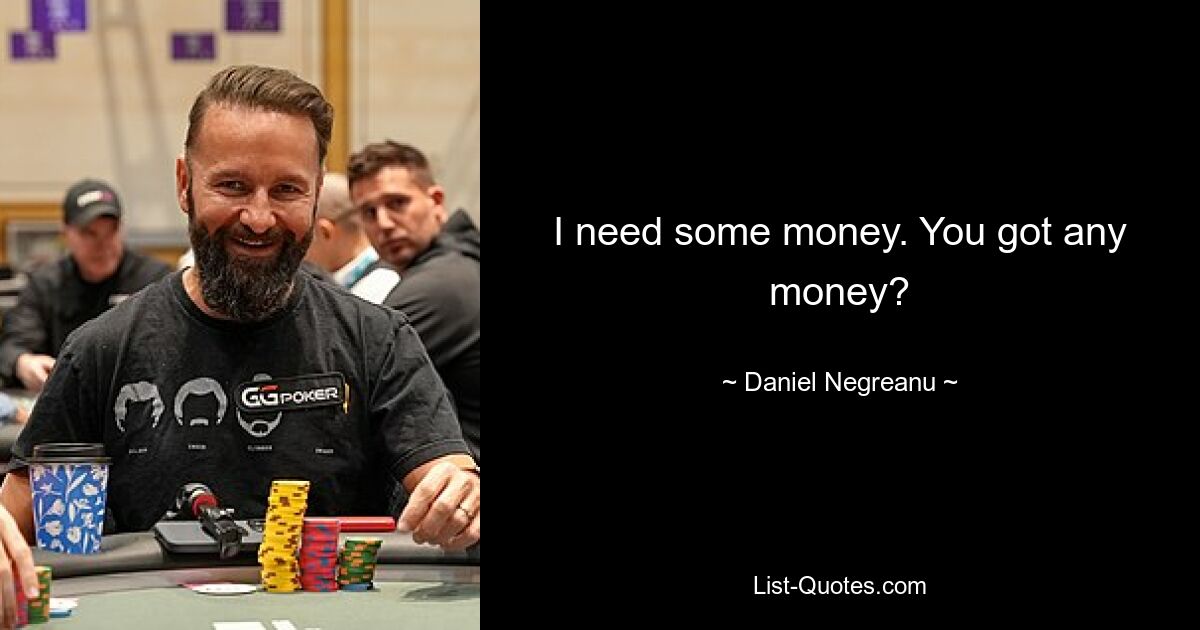 I need some money. You got any money? — © Daniel Negreanu